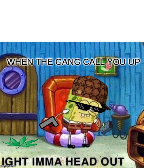 Spongebob Ight Imma Head Out | WHEN THE GANG CALL YOU UP | image tagged in memes,spongebob ight imma head out | made w/ Imgflip meme maker