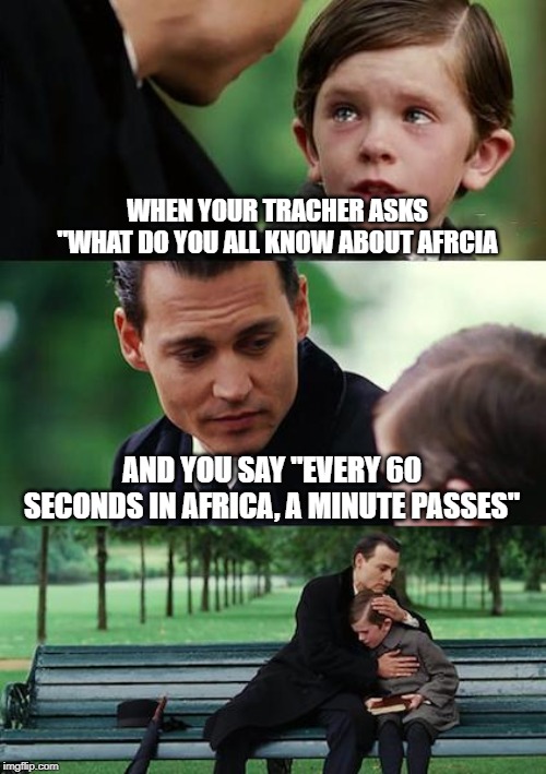 Finding Neverland Meme | WHEN YOUR TRACHER ASKS "WHAT DO YOU ALL KNOW ABOUT AFRCIA; AND YOU SAY "EVERY 60 SECONDS IN AFRICA, A MINUTE PASSES" | image tagged in memes,finding neverland | made w/ Imgflip meme maker