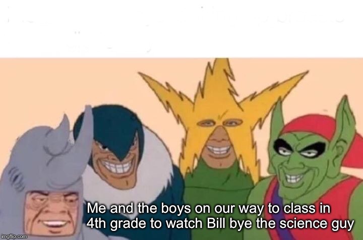 Me And The Boys Meme | Me and the boys on our way to class in 4th grade to watch Bill bye the science guy | image tagged in memes,me and the boys | made w/ Imgflip meme maker