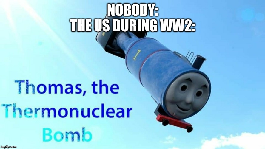 thomas the thermonuclear bomb | NOBODY:
THE US DURING WW2: | image tagged in thomas the thermonuclear bomb | made w/ Imgflip meme maker