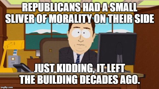Aaaaand Its Gone | REPUBLICANS HAD A SMALL SLIVER OF MORALITY ON THEIR SIDE; JUST KIDDING, IT LEFT THE BUILDING DECADES AGO. | image tagged in memes,aaaaand its gone | made w/ Imgflip meme maker