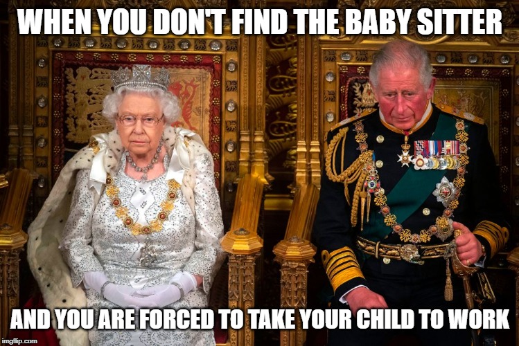 the queen and charles | WHEN YOU DON'T FIND THE BABY SITTER; AND YOU ARE FORCED TO TAKE YOUR CHILD TO WORK | image tagged in the queen and charles | made w/ Imgflip meme maker