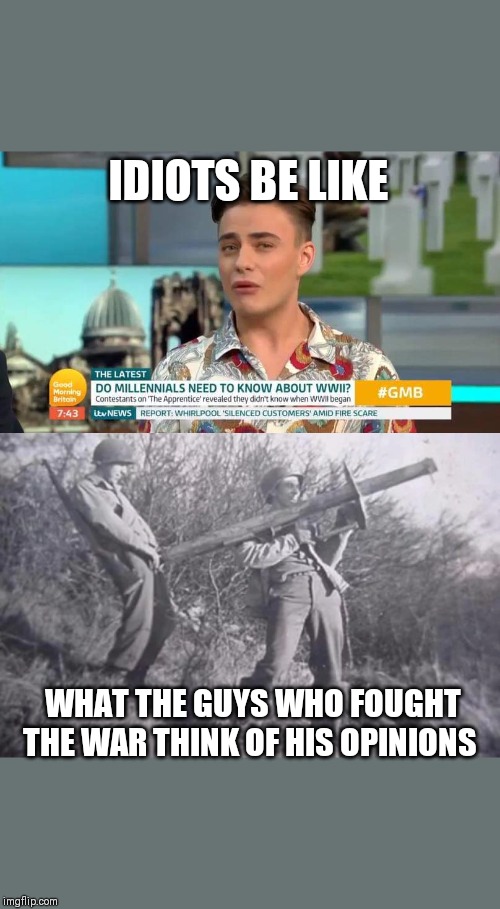 IDIOTS BE LIKE; WHAT THE GUYS WHO FOUGHT THE WAR THINK OF HIS OPINIONS | image tagged in millennials,ww2,idiots,snowflakes | made w/ Imgflip meme maker