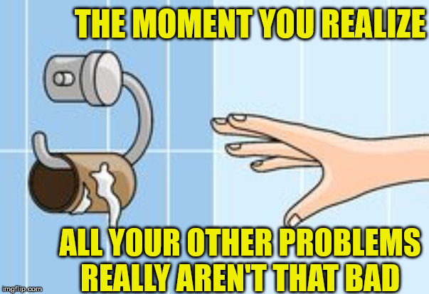 Empty Toilet Roll | THE MOMENT YOU REALIZE; ALL YOUR OTHER PROBLEMS REALLY AREN'T THAT BAD | image tagged in empty toilet roll,memes,the moment you realize,first world problems,bad,panic attack | made w/ Imgflip meme maker