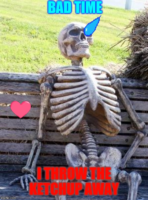 Waiting Skeleton Meme | BAD TIME; I THROW THE KETCHUP AWAY | image tagged in memes,waiting skeleton | made w/ Imgflip meme maker