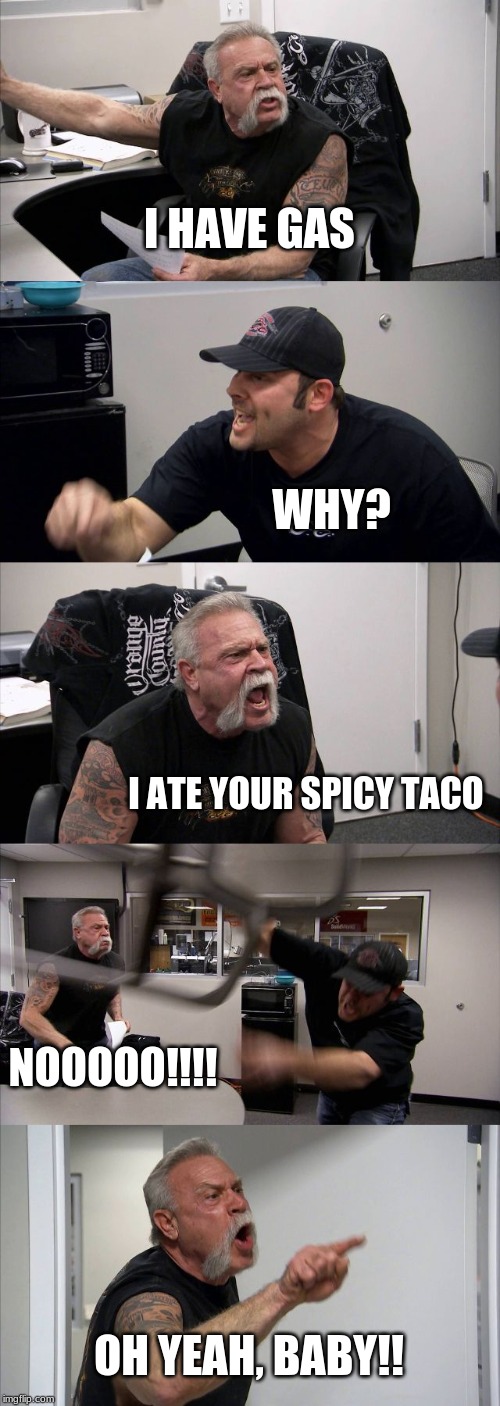American Chopper Argument Meme | I HAVE GAS; WHY? I ATE YOUR SPICY TACO; NOOOOO!!!! OH YEAH, BABY!! | image tagged in memes,american chopper argument | made w/ Imgflip meme maker