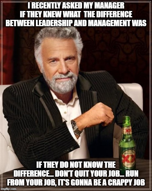 The Most Interesting Man In The World Meme | I RECENTLY ASKED MY MANAGER IF THEY KNEW WHAT  THE DIFFERENCE BETWEEN LEADERSHIP AND MANAGEMENT WAS; IF THEY DO NOT KNOW THE DIFFERENCE... DON'T QUIT YOUR JOB... RUN FROM YOUR JOB, IT'S GONNA BE A CRAPPY JOB | image tagged in memes,the most interesting man in the world | made w/ Imgflip meme maker