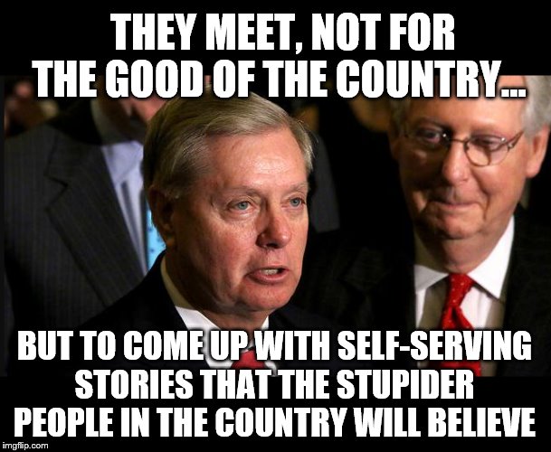 An ACT of desperation.... | THEY MEET, NOT FOR THE GOOD OF THE COUNTRY... BUT TO COME UP WITH SELF-SERVING STORIES THAT THE STUPIDER PEOPLE IN THE COUNTRY WILL BELIEVE | image tagged in lindsey graham,mitch mcconnell,impeach trump,trump is a moron,crooked | made w/ Imgflip meme maker