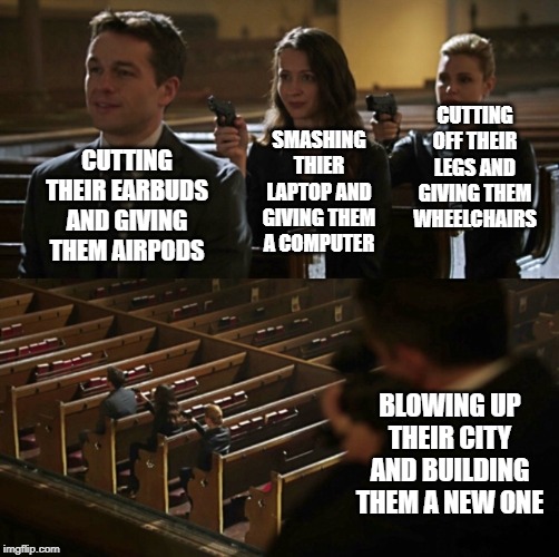 Church Sniper | CUTTING OFF THEIR LEGS AND GIVING THEM WHEELCHAIRS; SMASHING THIER LAPTOP AND GIVING THEM A COMPUTER; CUTTING THEIR EARBUDS AND GIVING THEM AIRPODS; BLOWING UP THEIR CITY AND BUILDING THEM A NEW ONE | image tagged in church sniper | made w/ Imgflip meme maker