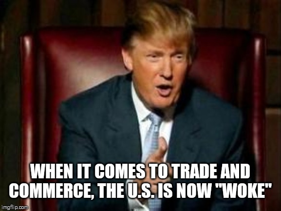 Donald Trump | WHEN IT COMES TO TRADE AND COMMERCE, THE U.S. IS NOW "WOKE" | image tagged in donald trump | made w/ Imgflip meme maker