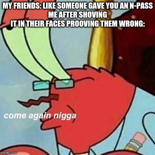 are you feelin it mr krabs | MY FRIENDS: LIKE SOMEONE GAVE YOU AN N-PASS
ME AFTER SHOVING IT IN THEIR FACES PROOVING THEM WRONG: | image tagged in are you feelin it mr krabs | made w/ Imgflip meme maker