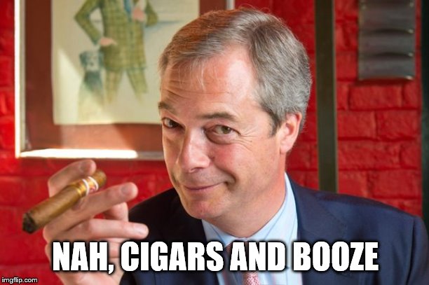 Farage Brexit | NAH, CIGARS AND BOOZE | image tagged in farage brexit | made w/ Imgflip meme maker