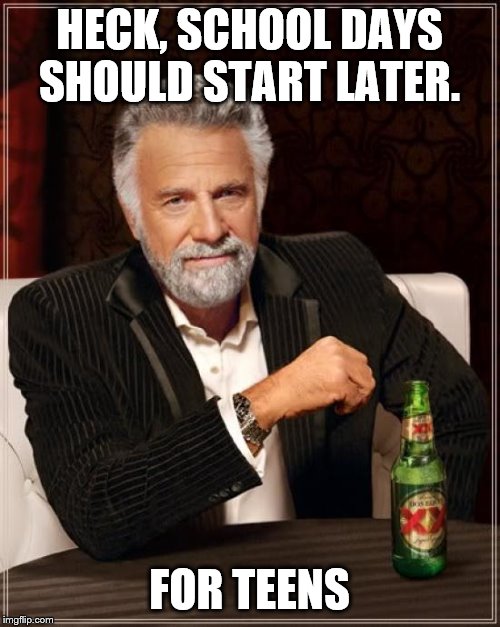 The Most Interesting Man In The World Meme | HECK, SCHOOL DAYS SHOULD START LATER. FOR TEENS | image tagged in memes,the most interesting man in the world | made w/ Imgflip meme maker