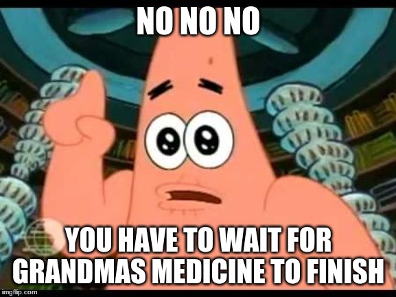 Patrick Says | NO NO NO; YOU HAVE TO WAIT FOR GRANDMAS MEDICINE TO FINISH | image tagged in memes,patrick says | made w/ Imgflip meme maker