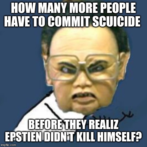 Kim Jong Il Y U No Meme |  HOW MANY MORE PEOPLE HAVE TO COMMIT SCUICIDE; BEFORE THEY REALIZ EPSTIEN DIDN'T KILL HIMSELF? | image tagged in memes,kim jong il y u no | made w/ Imgflip meme maker