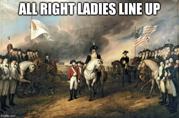 American Revolution |  ALL RIGHT LADIES LINE UP | image tagged in american revolution | made w/ Imgflip meme maker