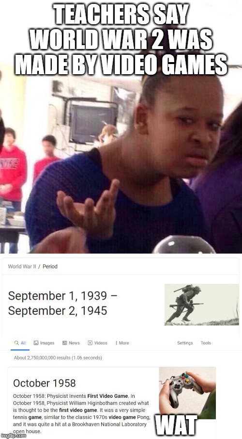 Teacheres lied about world war 2 |  TEACHERS SAY WORLD WAR 2 WAS MADE BY VIDEO GAMES; WAT | image tagged in memes,black girl wat | made w/ Imgflip meme maker