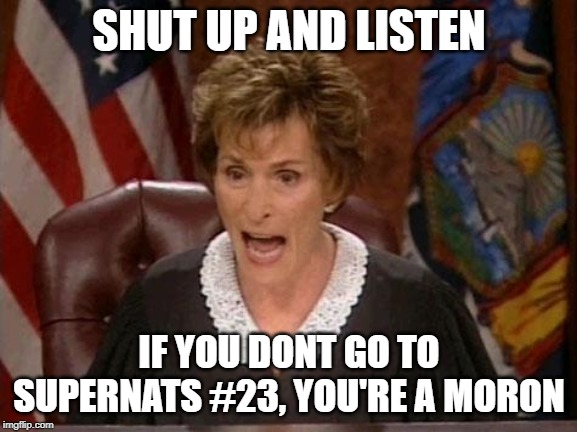 Judge Judy | SHUT UP AND LISTEN; IF YOU DONT GO TO SUPERNATS #23, YOU'RE A MORON | image tagged in judge judy | made w/ Imgflip meme maker