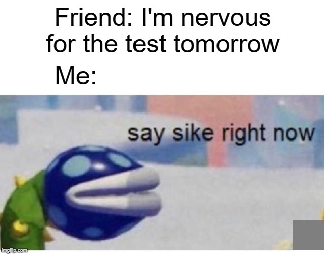 I didn't know that | Friend: I'm nervous for the test tomorrow; Me: | image tagged in say sike right now,funny,memes,friends,test,school | made w/ Imgflip meme maker
