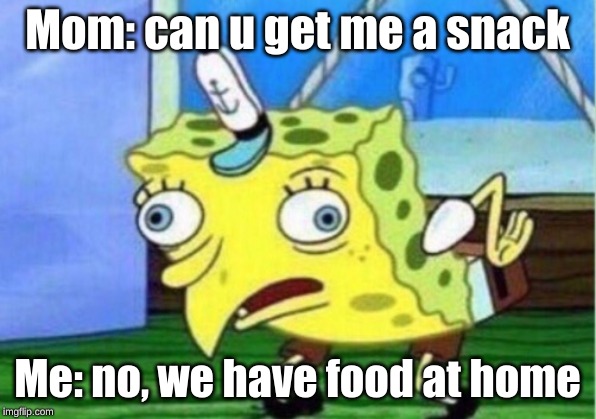 Mocking Spongebob | Mom: can u get me a snack; Me: no, we have food at home | image tagged in memes,mocking spongebob | made w/ Imgflip meme maker