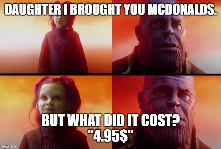 thanos what did it cost | DAUGHTER I BROUGHT YOU MCDONALDS. BUT WHAT DID IT COST?
"4.95$" | image tagged in thanos what did it cost | made w/ Imgflip meme maker
