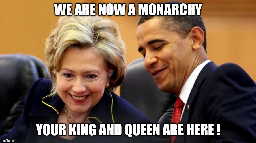 Obama and Hillary Laughing | WE ARE NOW A MONARCHY YOUR KING AND QUEEN ARE HERE ! | image tagged in obama and hillary laughing | made w/ Imgflip meme maker