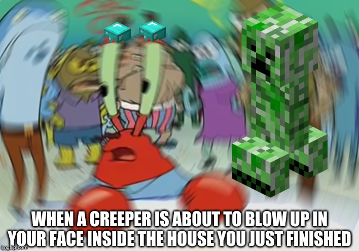 Mr Krabs Blur Meme | WHEN A CREEPER IS ABOUT TO BLOW UP IN YOUR FACE INSIDE THE HOUSE YOU JUST FINISHED | image tagged in memes,mr krabs blur meme | made w/ Imgflip meme maker