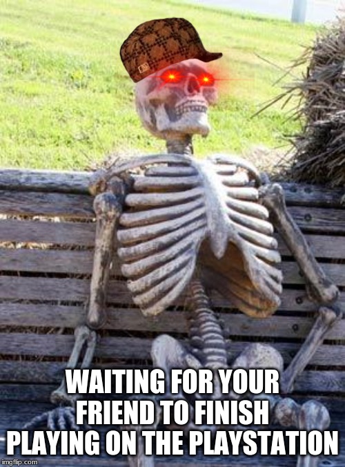 Waiting Skeleton | WAITING FOR YOUR FRIEND TO FINISH PLAYING ON THE PLAYSTATION | image tagged in memes,waiting skeleton | made w/ Imgflip meme maker