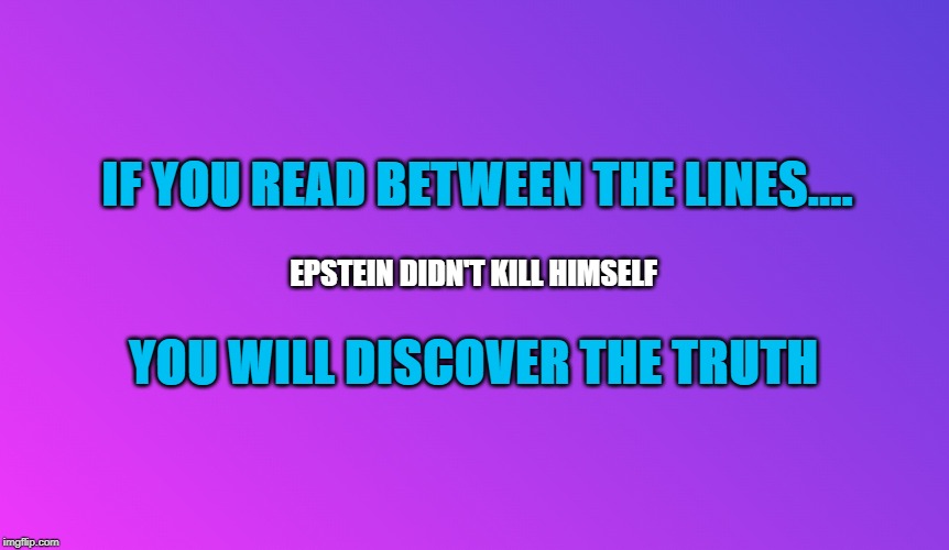 Epstein | IF YOU READ BETWEEN THE LINES.... EPSTEIN DIDN'T KILL HIMSELF; YOU WILL DISCOVER THE TRUTH | image tagged in jeffrey epstein,hillary clinton,funny memes,democrats,breaking news,the truth | made w/ Imgflip meme maker