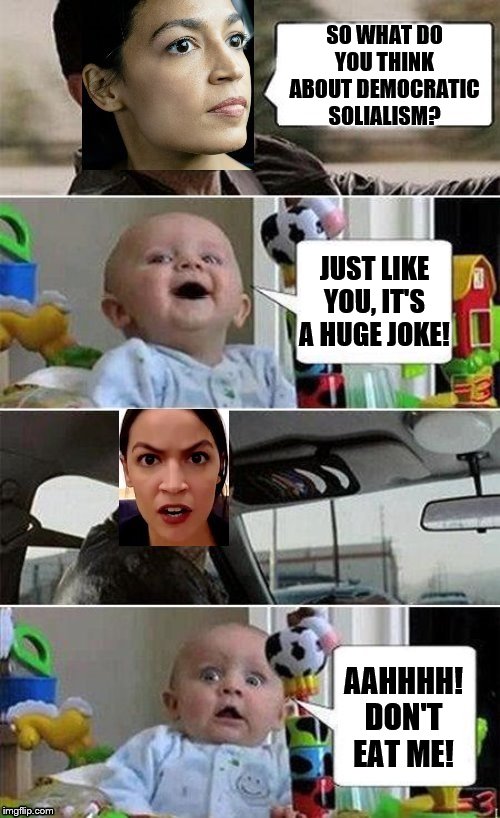 AOC driving baby | SO WHAT DO YOU THINK ABOUT DEMOCRATIC SOLIALISM? AAHHHH! DON'T EAT ME! JUST LIKE YOU, IT'S A HUGE JOKE! | image tagged in aoc driving baby | made w/ Imgflip meme maker