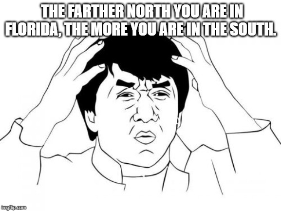 Jackie Chan WTF Meme | THE FARTHER NORTH YOU ARE IN FLORIDA, THE MORE YOU ARE IN THE SOUTH. | image tagged in memes,jackie chan wtf | made w/ Imgflip meme maker
