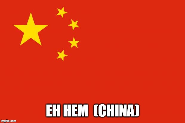 china flag | EH HEM  (CHINA) | image tagged in china flag | made w/ Imgflip meme maker