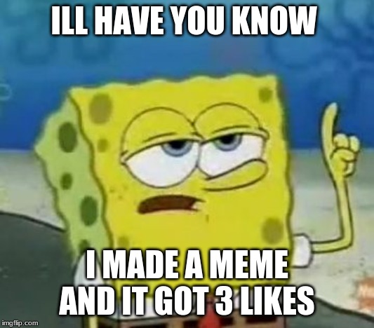 I'll Have You Know Spongebob | ILL HAVE YOU KNOW; I MADE A MEME AND IT GOT 3 LIKES | image tagged in memes,ill have you know spongebob | made w/ Imgflip meme maker