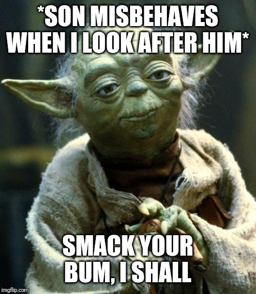 Star Wars Yoda | *SON MISBEHAVES WHEN I LOOK AFTER HIM*; SMACK YOUR BUM, I SHALL | image tagged in memes,star wars yoda | made w/ Imgflip meme maker