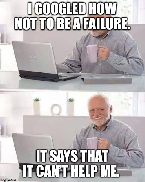 Poor Harold. | I GOOGLED HOW NOT TO BE A FAILURE. IT SAYS THAT IT CAN’T HELP ME. | image tagged in memes,hide the pain harold | made w/ Imgflip meme maker