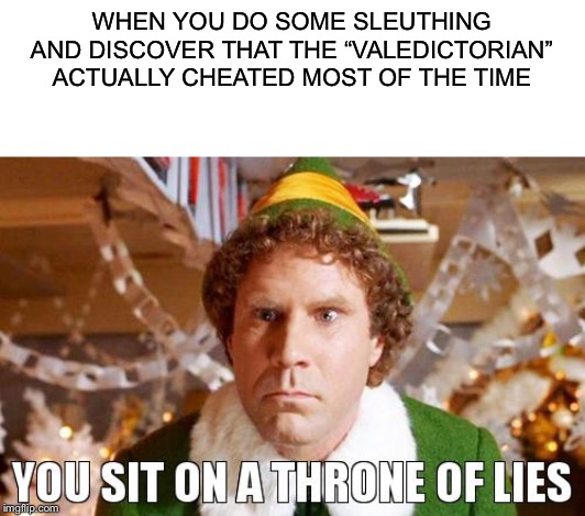 WHEN YOU DO SOME SLEUTHING AND DISCOVER THAT THE “VALEDICTORIAN” ACTUALLY CHEATED MOST OF THE TIME | image tagged in blank white template,you sit on a throne of lies | made w/ Imgflip meme maker