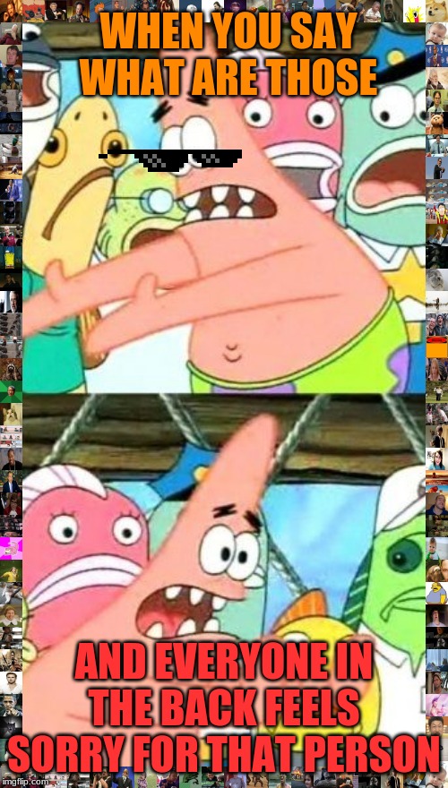 Put It Somewhere Else Patrick | WHEN YOU SAY WHAT ARE THOSE; AND EVERYONE IN THE BACK FEELS SORRY FOR THAT PERSON | image tagged in memes,put it somewhere else patrick | made w/ Imgflip meme maker