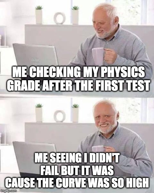 Hide the Pain Harold Meme | ME CHECKING MY PHYSICS GRADE AFTER THE FIRST TEST; ME SEEING I DIDN'T FAIL BUT IT WAS CAUSE THE CURVE WAS SO HIGH | image tagged in memes,hide the pain harold | made w/ Imgflip meme maker