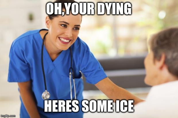 Nurse  | OH,YOUR DYING; HERES SOME ICE | image tagged in nurse | made w/ Imgflip meme maker