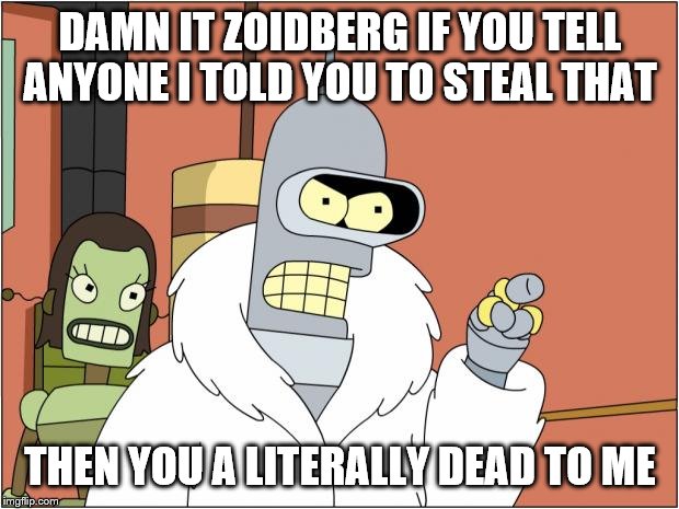 Bender Meme | DAMN IT ZOIDBERG IF YOU TELL ANYONE I TOLD YOU TO STEAL THAT THEN YOU A LITERALLY DEAD TO ME | image tagged in memes,bender | made w/ Imgflip meme maker