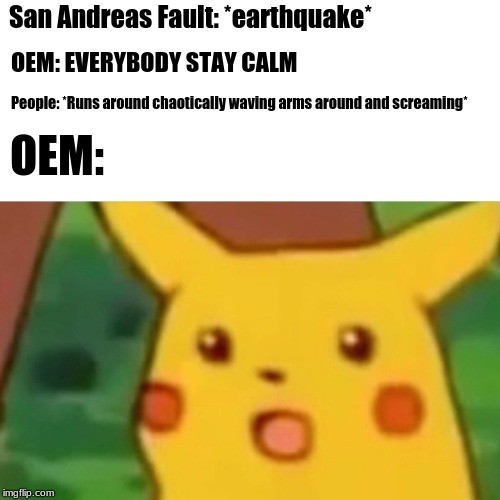 Surprised Pikachu | San Andreas Fault: *earthquake*; OEM: EVERYBODY STAY CALM; People: *Runs around chaotically waving arms around and screaming*; OEM: | image tagged in memes,surprised pikachu | made w/ Imgflip meme maker