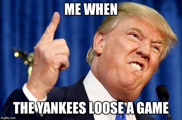 Donald Trump | ME WHEN; THE YANKEES LOOSE A GAME | image tagged in donald trump | made w/ Imgflip meme maker