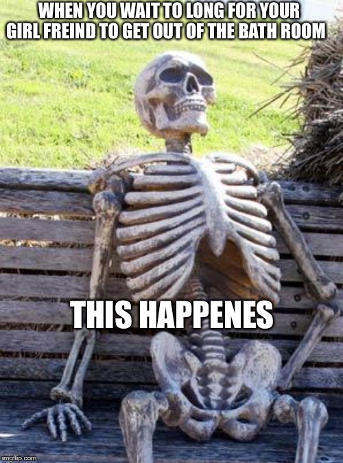 Waiting Skeleton Meme | WHEN YOU WAIT TO LONG FOR YOUR GIRL FREIND TO GET OUT OF THE BATH ROOM; THIS HAPPENES | image tagged in memes,waiting skeleton | made w/ Imgflip meme maker
