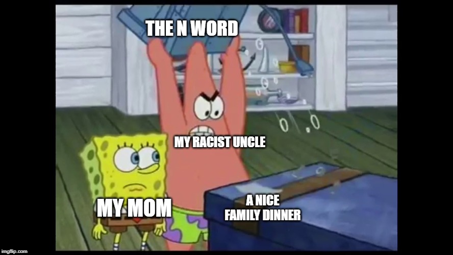 This is not clickbait | THE N WORD; MY RACIST UNCLE; MY MOM; A NICE FAMILY DINNER | image tagged in memes,funny,spongebob,racism,family,spongebob and patrick | made w/ Imgflip meme maker