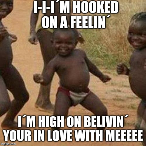 Third World Success Kid | I-I-I´M HOOKED ON A FEELIN´; I´M HIGH ON BELIVIN´ YOUR IN LOVE WITH MEEEEE | image tagged in memes,third world success kid | made w/ Imgflip meme maker