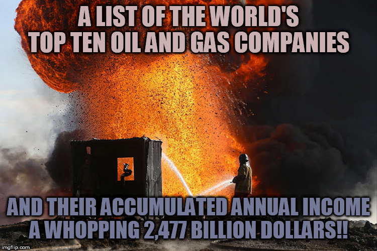 burning oil well Qayyara, Iraq | A LIST OF THE WORLD'S TOP TEN OIL AND GAS COMPANIES; AND THEIR ACCUMULATED ANNUAL INCOME
A WHOPPING 2,477 BILLION DOLLARS!! | image tagged in burning oil well qayyara iraq | made w/ Imgflip meme maker