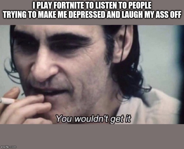 Joker you wouldn't get it | I PLAY FORTNITE TO LISTEN TO PEOPLE TRYING TO MAKE ME DEPRESSED AND LAUGH MY ASS OFF | image tagged in joker you wouldn't get it | made w/ Imgflip meme maker