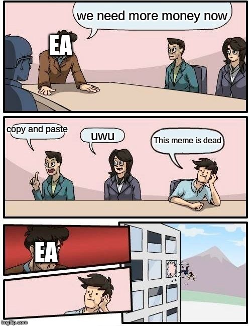 Boardroom Meeting Suggestion Meme | we need more money now; EA; copy and paste; uwu; This meme is dead; EA | image tagged in memes,boardroom meeting suggestion | made w/ Imgflip meme maker