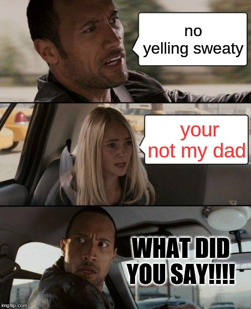 The Rock Driving Meme | no yelling sweaty; your not my dad; WHAT DID YOU SAY!!!! | image tagged in memes,the rock driving | made w/ Imgflip meme maker