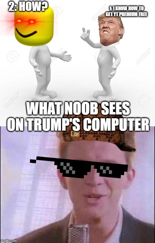 2: HOW? 1: I KNOW HOW TO GET YT PREMIUM FREE; WHAT NOOB SEES ON TRUMP'S COMPUTER | image tagged in rick roll | made w/ Imgflip meme maker